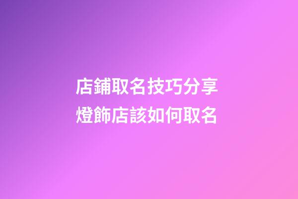店鋪取名技巧分享 燈飾店該如何取名-第1張-店鋪起名-玄機派